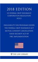 Ineligibility for Programs under the Federal Crop Insurance Act - Mutual Consent Cancellation - Food Security Act of 1985, Implementation (US Federal Crop Insurance Corporation Regulation) (FCIC) (2018 Edition)
