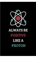 Always Be Positive Like a Proton: Motivational and Inspirational Notebook, Journal and Diary
