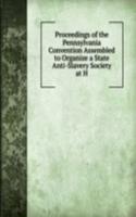 Proceedings of the Pennsylvania Convention Assembled to Organize a State Anti-Slavery Society at H