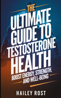 The Ultimate Guide to Testosterone Health: Boost Energy, Strength, and Well-Being