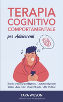 Terapia Cognitivo Comportamentale per Adolescenti: Tecniche ed Esercizi per Migliorare l'Autostima Superando Rabbia, Ansia, Fobie, Pensieri Negativi e Altri Problemi