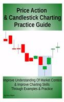 Price Action & Candlestick Charting Practice Guide: Improve Understanding Of Market Context & Improve Charting Skills Through Examples & Practice