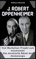J. Robert Oppenheimer: Vom Manhattan-Projekt zum moralischen Das moralische Rätsel der Atomenergie