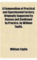 A Compendium of Practical and Experimental Farriery; Originally Suggested by Reason and Confirmed by Practice. by William Taplin,