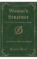 Woman's Strategy: Or the First Time I Saw Her, a Novel (Classic Reprint)