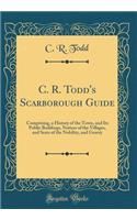 C. R. Todd's Scarborough Guide: Comprising, a History of the Town, and Its Public Buildings, Notices of the Villages, and Seats of the Nobility, and Gentry (Classic Reprint)