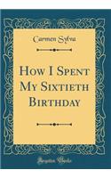 How I Spent My Sixtieth Birthday (Classic Reprint)