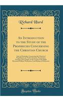 An Introduction to the Study of the Prophecies Concerning the Christian Church: And, in Particular, Concerning the Church of Papal Rome; In Twelve Sermons, Preached in Lincoln's-Inn-Chapel, at the Lecture of the Right Reverend William Warburton, Lo