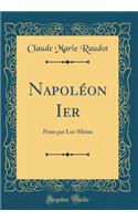 Napolï¿½on Ier: Peint Par Lui-Mï¿½me (Classic Reprint): Peint Par Lui-Mï¿½me (Classic Reprint)