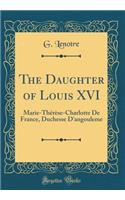 The Daughter of Louis XVI: Marie-Thï¿½rï¿½se-Charlotte de France, Duchesse d'Angouleme (Classic Reprint): Marie-Thï¿½rï¿½se-Charlotte de France, Duchesse d'Angouleme (Classic Reprint)