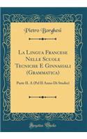 La Lingua Francese Nelle Scuole Tecniche E Ginnasiali (Grammatica): Parte II. a (Pel II Anno Di Studio) (Classic Reprint): Parte II. a (Pel II Anno Di Studio) (Classic Reprint)