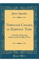 Through Canada in Harvest Time: A Study of Life and Labour in the Golden West (Classic Reprint)
