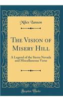 The Vision of Misery Hill: A Legend of the Sierra Nevada and Miscellaneous Verse (Classic Reprint)