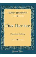 Der Retter: Dramatische Dichtung (Classic Reprint)