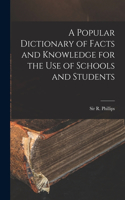 Popular Dictionary of Facts and Knowledge for the Use of Schools and Students