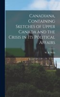 Canadiana, Containing Sketches of Upper Canada and the Crisis in Its Political Affairs [microform]