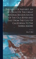 Land Of Nayarit, An Account Of The Great Mineral Region South Of The Gila River And East From The Gulf Of California To The Sierra Madre