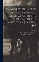 Address Delivered at the Centennial Celebration of the Opening of the Institution, June 5th, 1895