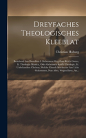 Dreyfaches Theologisches Kleeblat: Bestehend Aus Desselben I. Sicherstem Weg Zum Reich Gottes, Ii. Theologia Mystica, Oder Geheimen Krafft-theologie, Iii. Unbekandten Christus, Welche