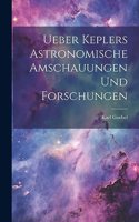 Ueber Keplers Astronomische Amschauungen und Forschungen