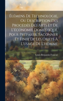 Élémens De Technologie, Ou Description Des Procédés Des Arts Et De L'économie Domestique, Pour Préparer, Façonner Et Finir De Les Objets À L'usage De L'homme