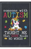 Someone with Autism Taught Me That Love Needs No Words: Autism Awareness - Composition Notebook Lightly Lined Pages Daily Journal Blank Diary Notepad 6x9 Mom Dad Supporting Autism & Autistic Unicorn Kids