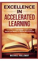 Excellence in Accelerated Learning: Simple Ways to Train Yourself to Learn Faster, Sharpen your Memory and Become More Productive