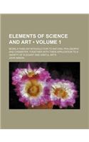 Elements of Science and Art (Volume 1); Being a Familiar Introduction to Natural Philosophy and Chemistry Together with Their Application to a Variety of Elegant and Useful Arts