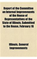 Report of the Committee on Internal Improvements of the House of Representatives of the State of Illinois, Submitted to the House, February 16