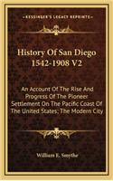 History Of San Diego 1542-1908 V2: An Account Of The Rise And Progress Of The Pioneer Settlement On The Pacific Coast Of The United States; The Modern City