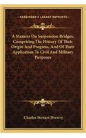 A Memoir On Suspension Bridges, Comprising The History Of Their Origin And Progress, And Of Their Application To Civil And Military Purposes
