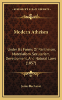 Modern Atheism: Under Its Forms Of Pantheism, Materialism, Secularism, Development, And Natural Laws (1857)