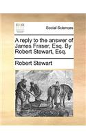 A reply to the answer of James Fraser, Esq. By Robert Stewart, Esq.