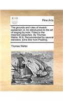 Grounds and Rules of Musick Explained: Or, an Introduction to the Art of Singing by Note. Fitted to the Meanest Capacities. by Thomas Walter, M.A. Recommended by Several Ministers. [one L