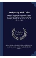 Reciprocity With Cuba: Hearings Before the Committee On Ways and Means, Fifty-Seventh Congress, First Session. January 15, 16, 21, 22, 23, 24, 25, 28, 29, 1902