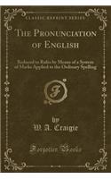 The Pronunciation of English: Reduced to Rules by Means of a System of Marks Applied to the Ordinary Spelling (Classic Reprint): Reduced to Rules by Means of a System of Marks Applied to the Ordinary Spelling (Classic Reprint)