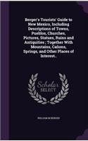 Berger's Tourists' Guide to New Mexico, Including Descriptions of Towns, Pueblos, Churches, Pictures, Statues, Ruins and Antiquities; Together With Mountains, Cañons, Springs, and Other Places of Interest..