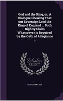 God and the King, or, A Dialogue Shewing That our Soveraign Lord the King of England ... Doth Rightly Claim Whatsoever is Required by the Oath of Allegiance ..