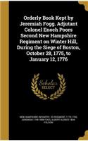 Orderly Book Kept by Jeremiah Fogg. Adjutant Colonel Enoch Poors Second New Hampshire Regiment on Winter Hill, During the Siege of Boston, October 28, 1775, to January 12, 1776
