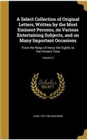 A Select Collection of Original Letters; Written by the Most Eminent Persons, on Various Entertaining Subjects, and on Many Important Occasions