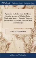 Papists Not Excluded from the Throne Upon the Account of Religion. Being a Vindication of the ... Bishop of Bangor's Preservative, &c. in That Particular. in a Short Dialogue