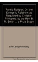 Family Religion, Or, the Domestic Relations as Regulated by Christian Principles. by the REV. B. M. Smith ... a Prize Essay.