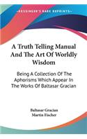 A Truth Telling Manual And The Art Of Worldly Wisdom: Being A Collection Of The Aphorisms Which Appear In The Works Of Baltasar Gracian(English)