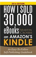 How I Sold 30,000 eBooks on Amazon's Kindle: An Easy-To-Follow Self-Publishing Guidebook 2016 Edition