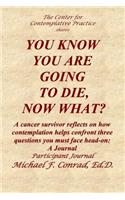 You Know You Are Going to Die, Now What?: A cancer survivor reflects on how contemplation helped to confront three questions you must face head-on: A Journal