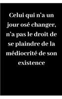 Celui qui n'a un jour osé changer, n'a pas le droit de se plaindre de la médiocrité de son existence