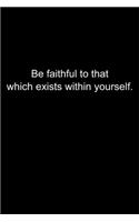 Be faithful to that which exists within yourself.