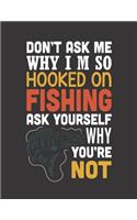 Don't Ask Me Why I'm So Hooked on Fishing: (Log Book Gift for Fishing Lover), Lovely Designed Fishing Log Book & Journal (8.5" x 11"), 120 Page (Gift for Men, Father's Day, Fishermen, Angler,