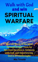 Walk with God and Win Spiritual Warfare: Win the Battle of the Mind through Prayer Tools for Spiritual Excellence, Intimacy with God, and Experiencing God in Breakthroughs