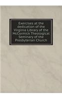 Exercises at the Dedication of the Virginia Library of the McCormick Theological Seminary of the Presbyterian Church